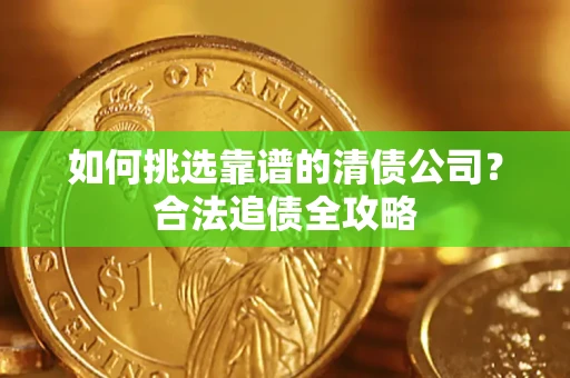 武汉如何挑选靠谱的清债公司?合法追债全攻略 武汉如何挑选靠谱的清债公司?合法追债全攻略