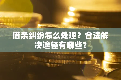 武汉借条纠纷怎么处理？合法解决途径有哪些？