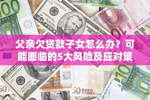 武汉父亲欠贷款子女怎么办?可能面临的5大风险及应对策略 武汉父亲欠贷款子女怎么办?可能面临的5大风险及应对策略