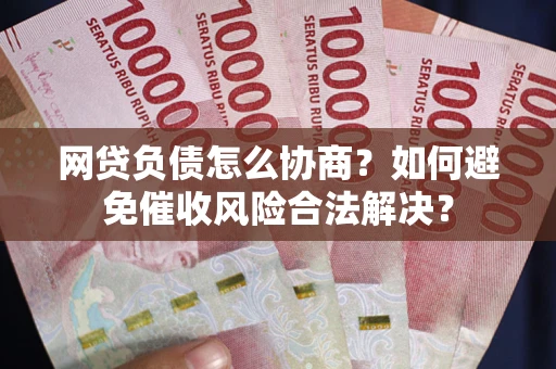 武汉网贷负债怎么协商？如何避免催收风险合法解决？