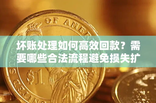 武汉坏账处理如何高效回款？需要哪些合法流程避免损失扩大？