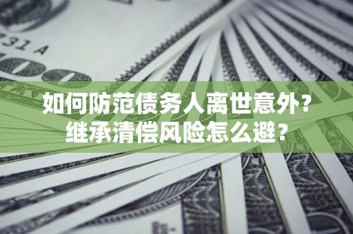 武汉如何防范债务人离世意外？继承清偿风险怎么避？