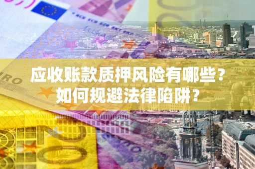 武汉应收账款质押风险有哪些？如何规避法律陷阱？