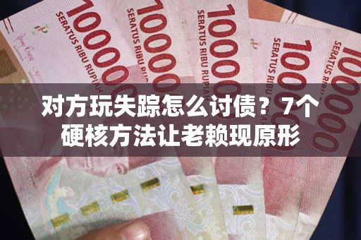 武汉对方玩失踪怎么讨债？7个硬核方法让老赖现原形