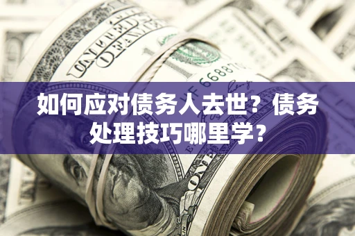 武汉如何应对债务人去世？债务处理技巧哪里学？