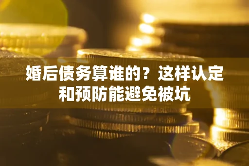 武汉婚后债务算谁的？这样认定和预防能避免被坑