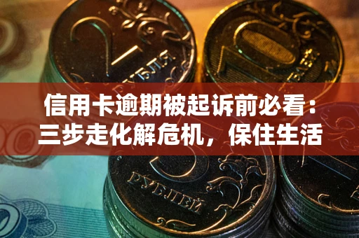 武汉信用卡逾期被起诉前必看：三步走化解危机，保住生活尊严