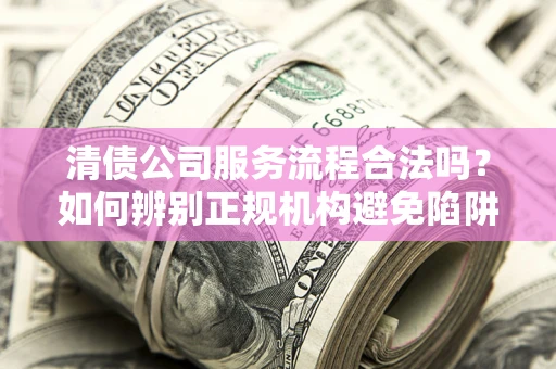 武汉清债公司服务流程合法吗？如何辨别正规机构避免陷阱？