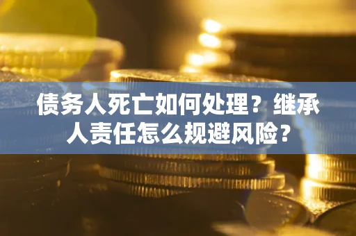 武汉债务人死亡如何处理？继承人责任怎么规避风险？