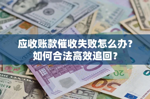 武汉应收账款催收失败怎么办？如何合法高效追回？