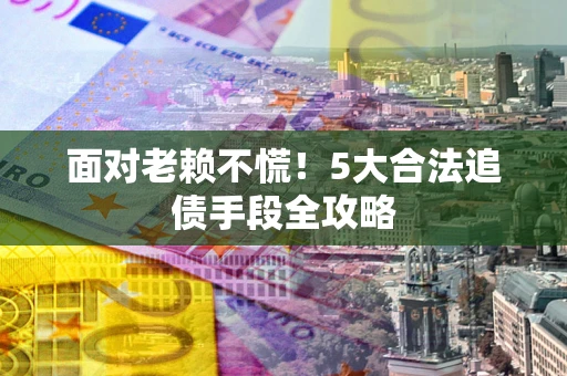武汉面对老赖不慌！5大合法追债手段全攻略
