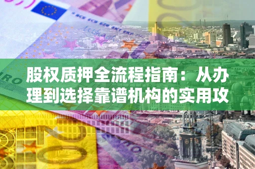 武汉股权质押全流程指南：从办理到选择靠谱机构的实用攻略