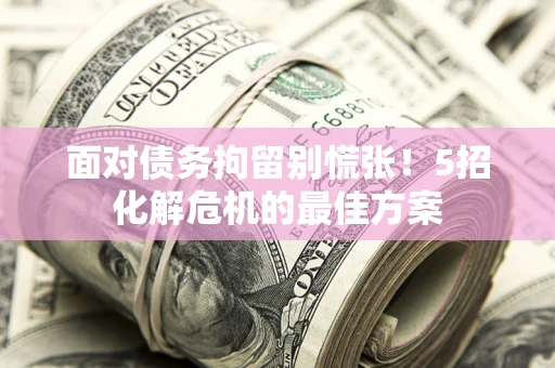 武汉面对债务拘留别慌张！5招化解危机的最佳方案