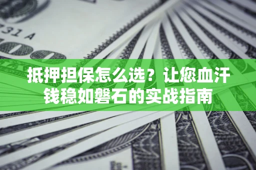 武汉抵押担保怎么选？让您血汗钱稳如磐石的实战指南