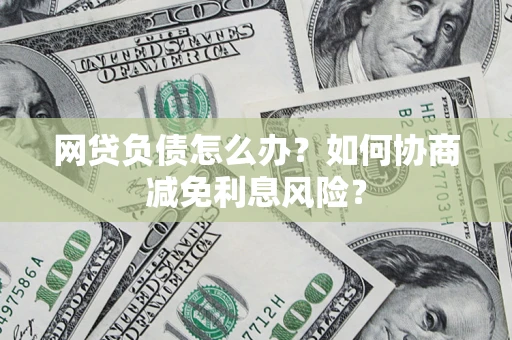 武汉网贷负债怎么办？如何协商减免利息风险？