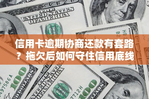 武汉信用卡逾期协商还款有套路？拖欠后如何守住信用底线？