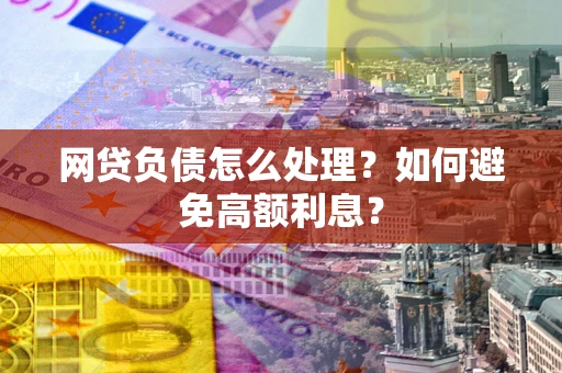 武汉网贷负债怎么处理？如何避免高额利息？