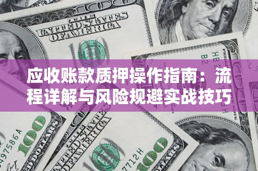 武汉应收账款质押操作指南:流程详解与风险规避实战技巧 武汉应收账款质押操作指南:流程详解与风险规避实战技巧