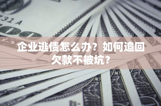 武汉企业逃债怎么办？如何追回欠款不被坑？