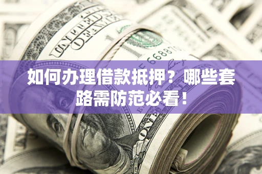 武汉如何办理借款抵押？哪些套路需防范必看！