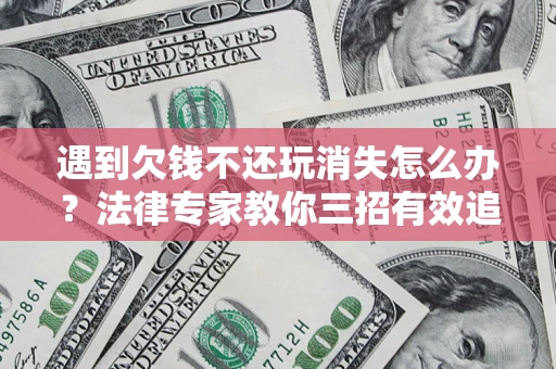 武汉遇到欠钱不还玩消失怎么办？法律专家教你三招有效追债！