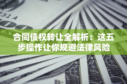 武汉合同债权转让全解析：这五步操作让你规避法律风险