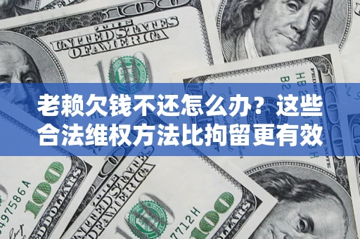 武汉老赖欠钱不还怎么办？这些合法维权方法比拘留更有效