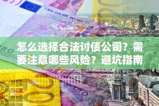 武汉怎么选择合法讨债公司？需要注意哪些风险？避坑指南来了！