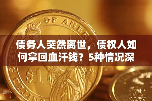 武汉债务人突然离世，债权人如何拿回血汗钱？5种情况深度解析
