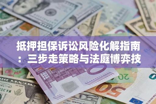 武汉抵押担保诉讼风险化解指南：三步走策略与法庭博弈技巧