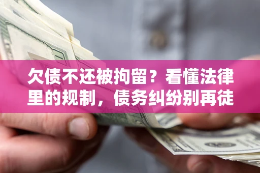 武汉欠债不还被拘留？看懂法律里的规制，债务纠纷别再徒劳奔波