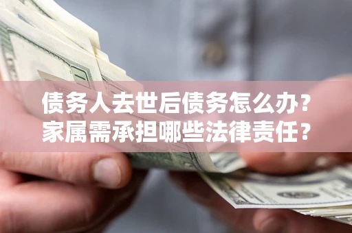 武汉债务人去世后债务怎么办？家属需承担哪些法律责任？