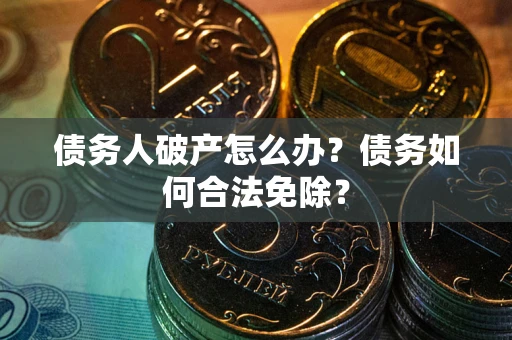 武汉债务人破产怎么办？债务如何合法免除？