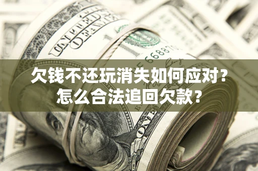 武汉欠钱不还玩消失如何应对？怎么合法追回欠款？