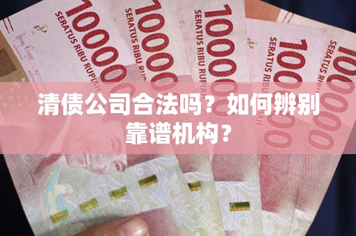 武汉清债公司合法吗?如何辨别靠谱机构? 武汉清债公司合法吗?如何辨别靠谱机构?