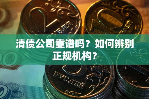 武汉清债公司靠谱吗？如何辨别正规机构？