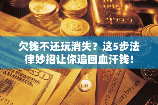 武汉欠钱不还玩消失？这5步法律妙招让你追回血汗钱！