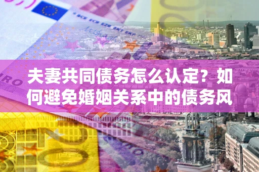 武汉夫妻共同债务怎么认定？如何避免婚姻关系中的债务风险？