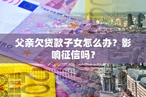 武汉父亲欠贷款子女怎么办？影响征信吗？