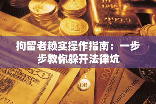 武汉拘留老赖实操作指南：一步步教你躲开法律坑