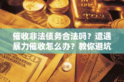 武汉催收非法债务合法吗？遭遇暴力催收怎么办？教你避坑指南！