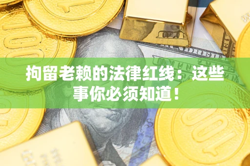 武汉拘留老赖的法律红线：这些事你必须知道！