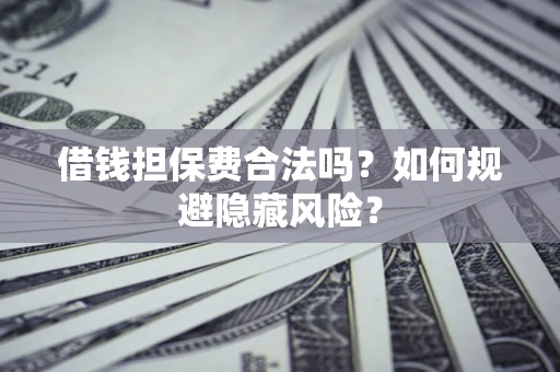 武汉借钱担保费合法吗？如何规避隐藏风险？
