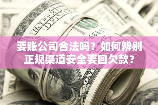 武汉要账公司合法吗？如何辨别正规渠道安全要回欠款？