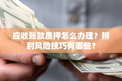 武汉应收账款质押怎么办理？辨别风险技巧有哪些？