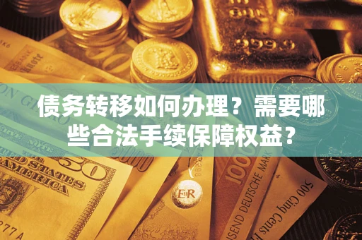武汉债务转移如何办理？需要哪些合法手续保障权益？