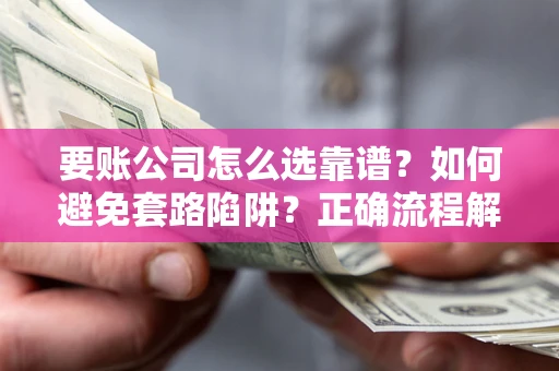武汉要账公司怎么选靠谱？如何避免套路陷阱？正确流程解析