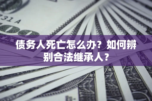 武汉债务人死亡怎么办？如何辨别合法继承人？