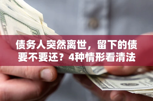 武汉债务人突然离世，留下的债要不要还？4种情形看清法律判决