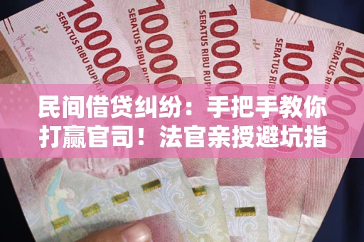 武汉民间借贷纠纷：手把手教你打赢官司！法官亲授避坑指南